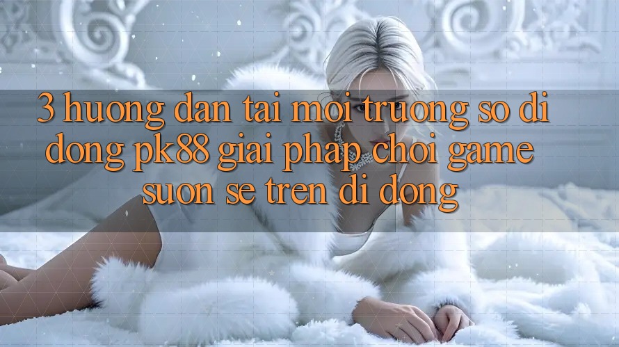 3. Hướng dẫn Tải Môi trường số di động PK88 - Giải Pháp Chơi Game Suôn sẻ Trên Di Động 3. Hướng dẫn Tải Môi trường số di động PK88 - Giải Pháp Chơi Game Suôn sẻ Trên Di Động