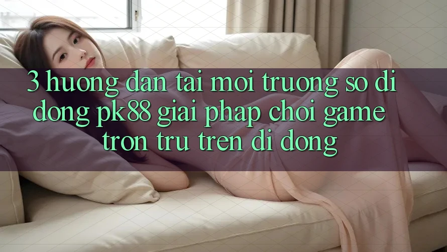 3. Hướng Dẫn Tải Môi trường số di động PK88 - Giải Pháp Chơi Game Trơn tru Trên Di Động