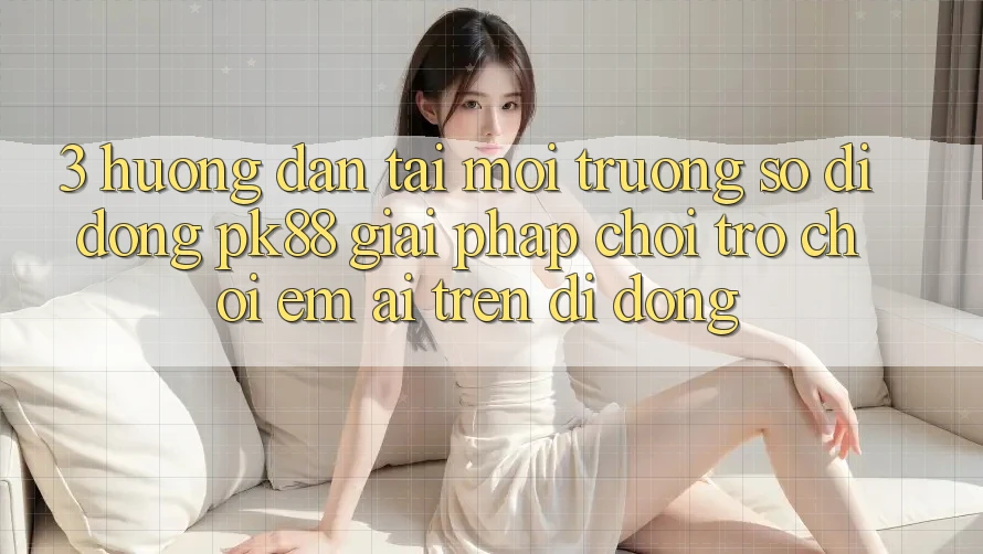 3. Hướng Dẫn Tải Môi trường số di động PK88 - Giải Pháp Chơi Trò chơi Êm ái Trên Di Động 3. Hướng Dẫn Tải Môi trường số di động PK88 - Giải Pháp Chơi Trò chơi Êm ái Trên Di Động