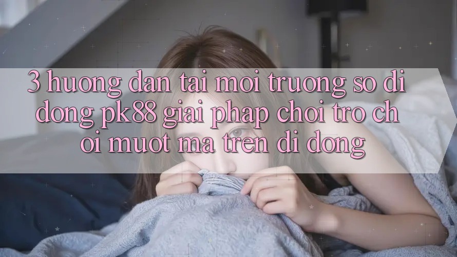 3. Hướng Dẫn Tải Môi trường số di động PK88 - Giải Pháp Chơi Trò chơi Mượt Mà Trên Di Động