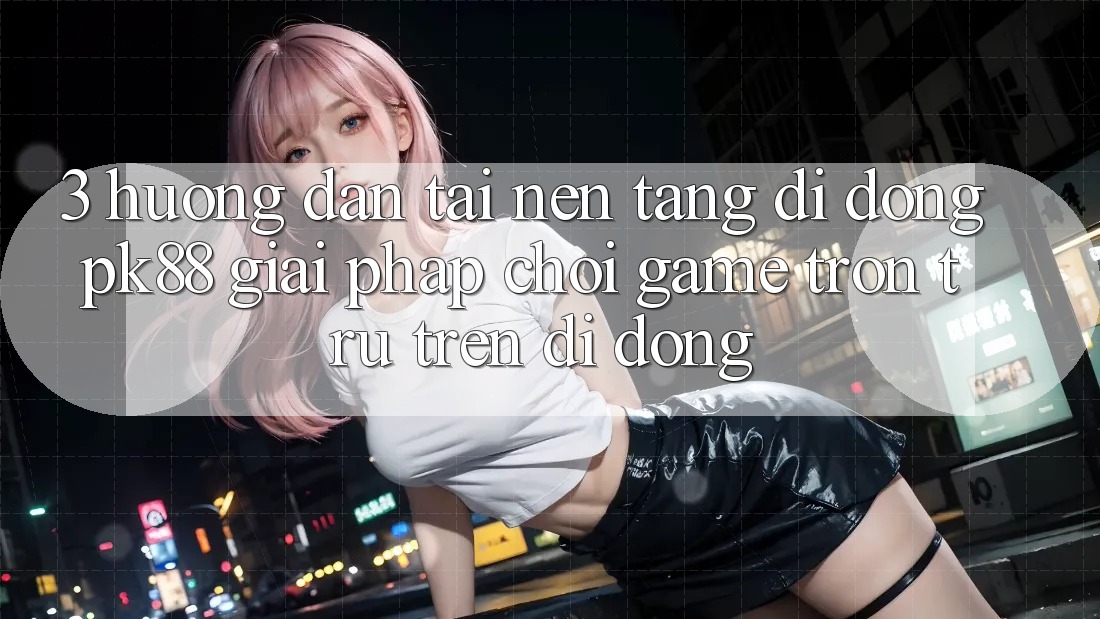 3. Hướng Dẫn Tải Nền tảng di động PK88 - Giải Pháp Chơi Game Trơn tru Trên Di Động