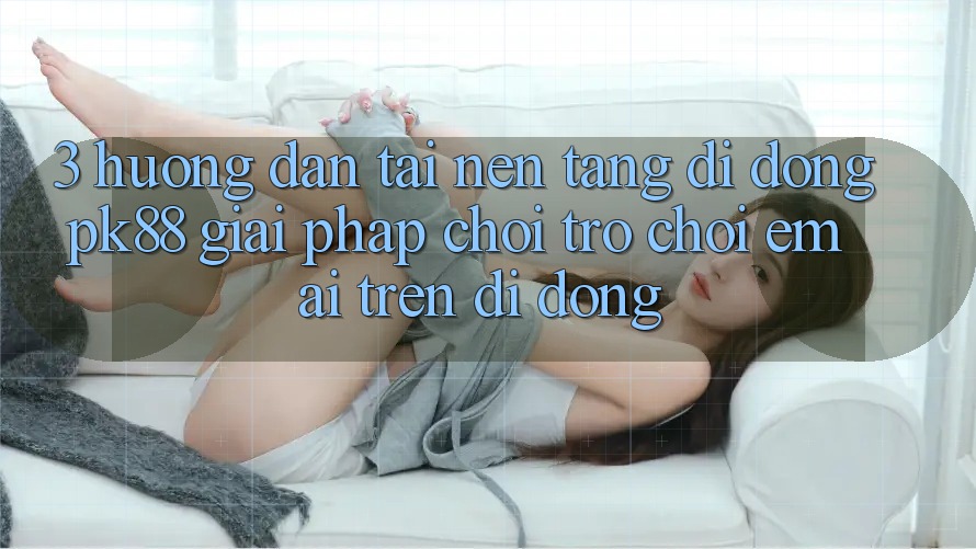 3. Hướng Dẫn Tải Nền tảng di động PK88 - Giải Pháp Chơi Trò chơi Êm ái Trên Di Động 3. Hướng Dẫn Tải Nền tảng di động PK88 - Giải Pháp Chơi Trò chơi Êm ái Trên Di Động