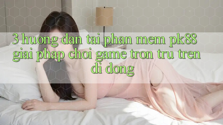 3. Hướng Dẫn Tải Phần mềm PK88 - Giải Pháp Chơi Game Trơn tru Trên Di Động 3. Hướng Dẫn Tải Phần mềm PK88 - Giải Pháp Chơi Game Trơn tru Trên Di Động