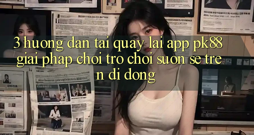 3. Hướng Dẫn Tải quay lại App PK88 - Giải Pháp Chơi Trò chơi Suôn sẻ Trên Di Động