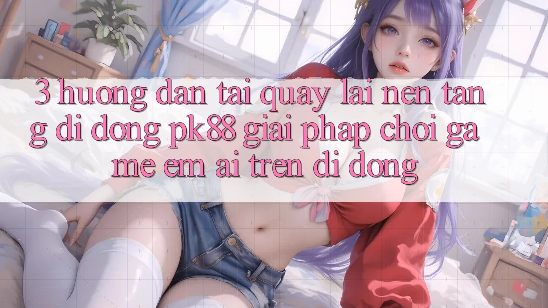 3. Hướng Dẫn Tải quay lại Nền tảng di động PK88 - Giải Pháp Chơi Game Êm ái Trên Di Động