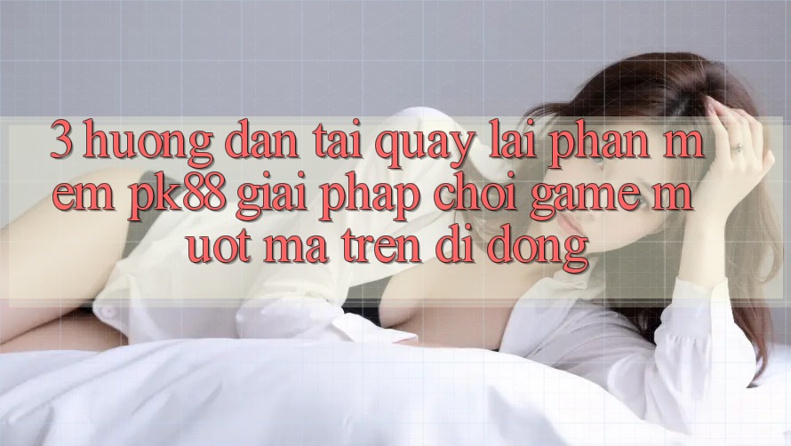 3. Hướng dẫn Tải quay lại Phần mềm PK88 - Giải Pháp Chơi Game Mượt Mà Trên Di Động 3. Hướng dẫn Tải quay lại Phần mềm PK88 - Giải Pháp Chơi Game Mượt Mà Trên Di Động