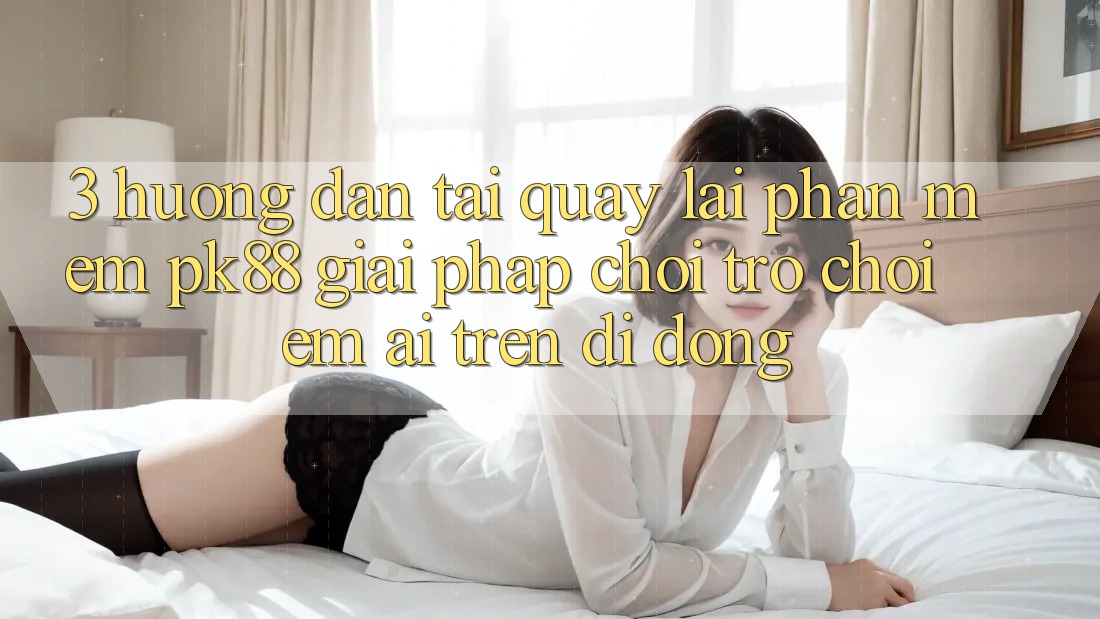 3. Hướng Dẫn Tải quay lại Phần mềm PK88 - Giải Pháp Chơi Trò chơi Êm ái Trên Di Động 3. Hướng Dẫn Tải quay lại Phần mềm PK88 - Giải Pháp Chơi Trò chơi Êm ái Trên Di Động