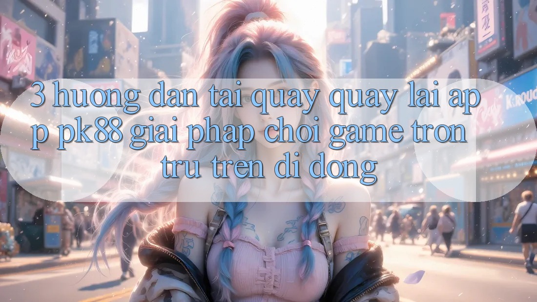 3. Hướng dẫn Tải quay quay lại App PK88 - Giải Pháp Chơi Game Trơn tru Trên Di Động 3. Hướng dẫn Tải quay quay lại App PK88 - Giải Pháp Chơi Game Trơn tru Trên Di Động