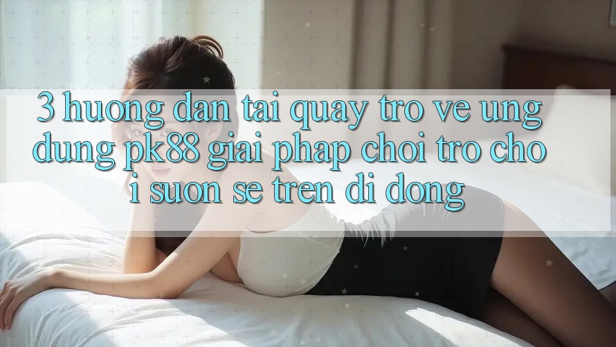 3. Hướng Dẫn Tải quay trở về Ứng dụng PK88 - Giải Pháp Chơi Trò chơi Suôn sẻ Trên Di Động