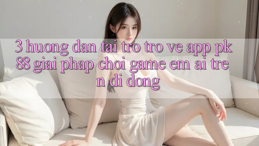 3. Hướng Dẫn Tải trở trở về App PK88 - Giải Pháp Chơi Game Êm ái Trên Di Động