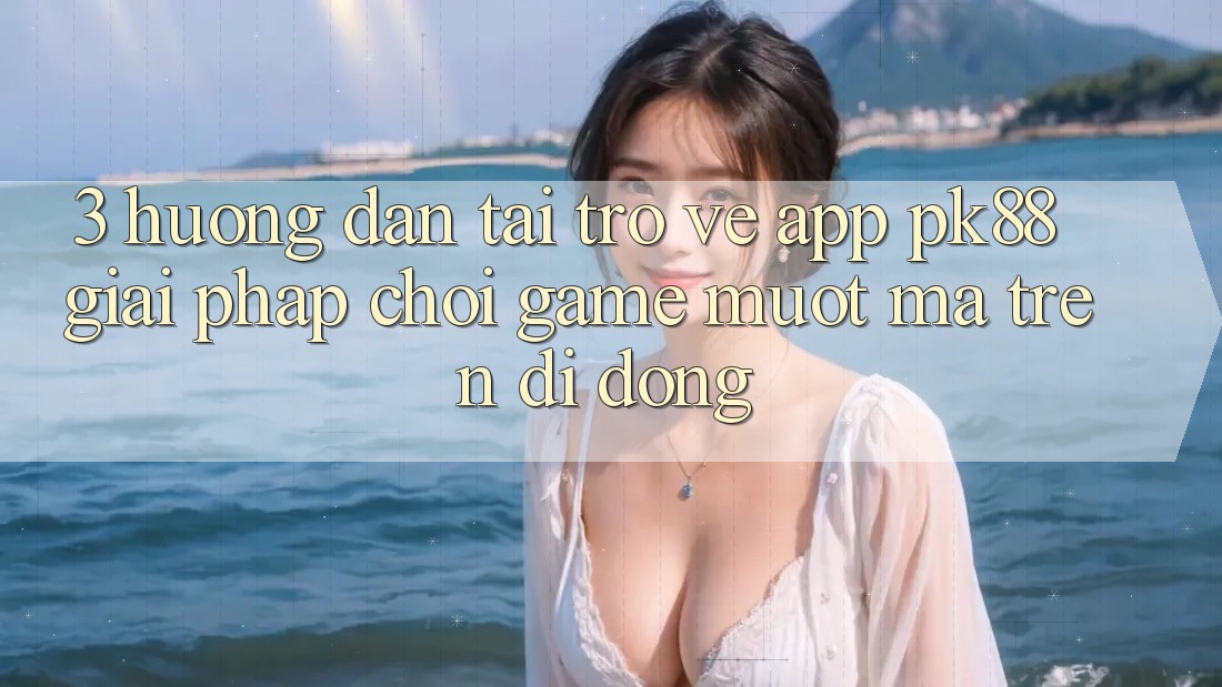 3. Hướng Dẫn Tải trở về App PK88 - Giải Pháp Chơi Game Mượt Mà Trên Di Động