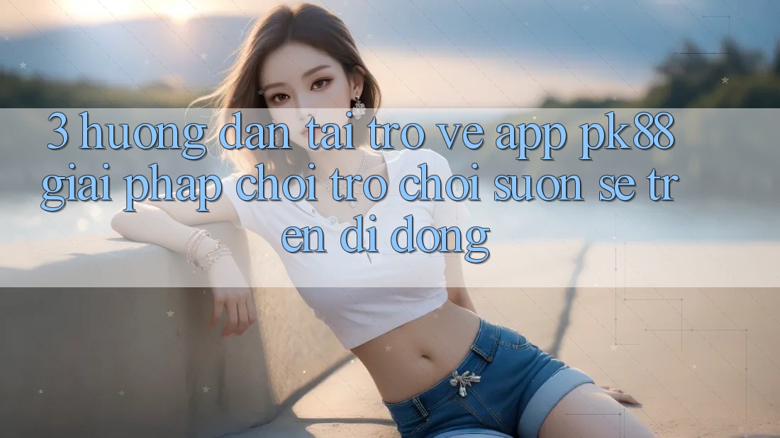 3. Hướng Dẫn Tải trở về App PK88 - Giải Pháp Chơi Trò chơi Suôn sẻ Trên Di Động 3. Hướng Dẫn Tải trở về App PK88 - Giải Pháp Chơi Trò chơi Suôn sẻ Trên Di Động