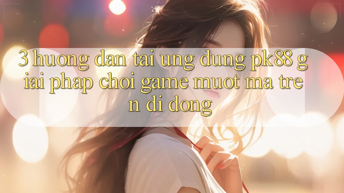 3. Hướng Dẫn Tải Ứng dụng PK88 - Giải Pháp Chơi Game Mượt mà Trên Di Động 3. Hướng Dẫn Tải Ứng dụng PK88 - Giải Pháp Chơi Game Mượt mà Trên Di Động