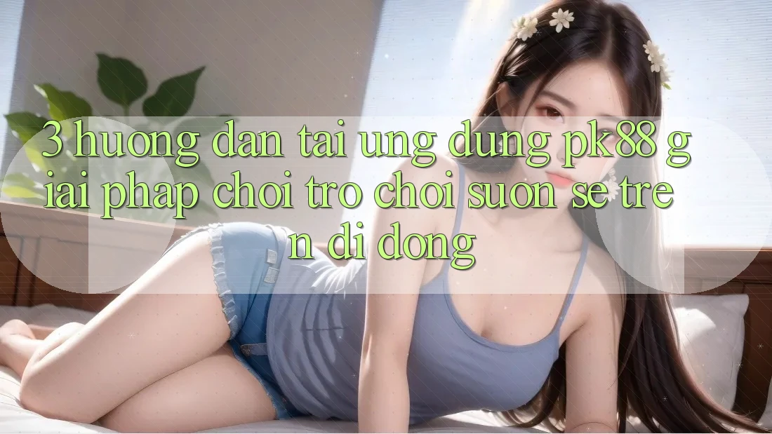 3. Hướng Dẫn Tải Ứng dụng PK88 - Giải Pháp Chơi Trò chơi Suôn sẻ Trên Di Động 3. Hướng Dẫn Tải Ứng dụng PK88 - Giải Pháp Chơi Trò chơi Suôn sẻ Trên Di Động