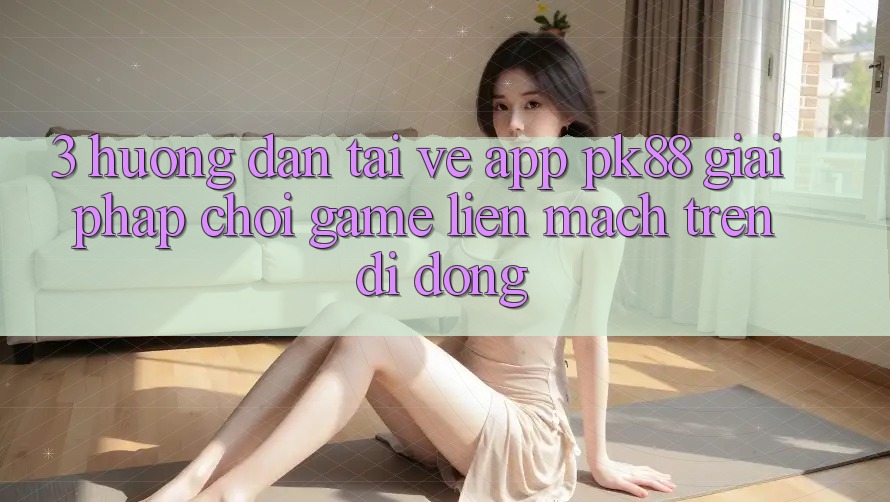3. Hướng Dẫn Tải về App PK88 - Giải Pháp Chơi Game Liền mạch Trên Di Động 3. Hướng Dẫn Tải về App PK88 - Giải Pháp Chơi Game Liền mạch Trên Di Động