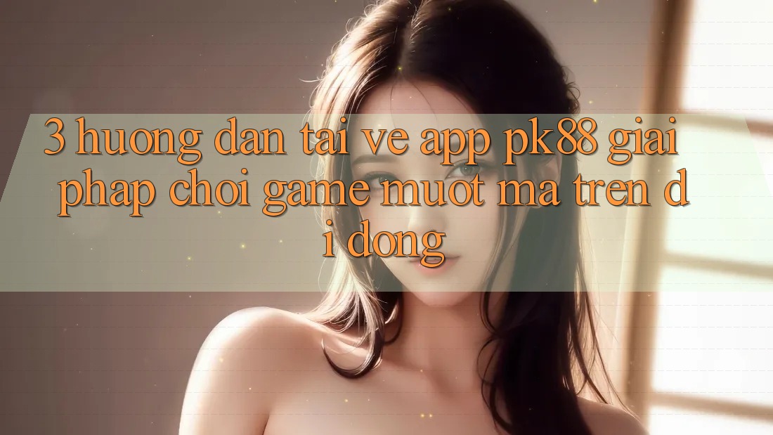 3. Hướng Dẫn Tải về App PK88 - Giải Pháp Chơi Game Mượt mà Trên Di Động