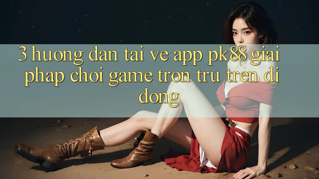 3. Hướng Dẫn Tải về App PK88 - Giải Pháp Chơi Game Trơn tru Trên Di Động
