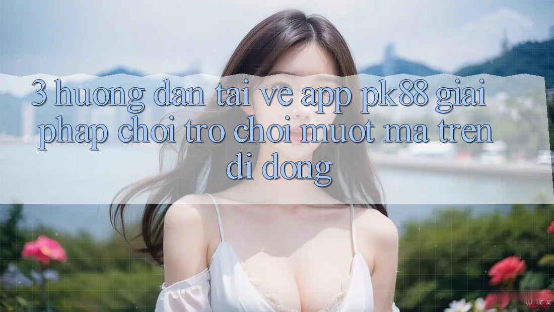 3. Hướng Dẫn Tải về App PK88 - Giải Pháp Chơi Trò chơi Mượt Mà Trên Di Động 3. Hướng Dẫn Tải về App PK88 - Giải Pháp Chơi Trò chơi Mượt Mà Trên Di Động