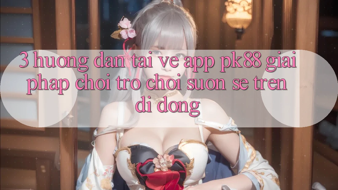 3. Hướng Dẫn Tải về App PK88 - Giải Pháp Chơi Trò chơi Suôn sẻ Trên Di Động 3. Hướng Dẫn Tải về App PK88 - Giải Pháp Chơi Trò chơi Suôn sẻ Trên Di Động