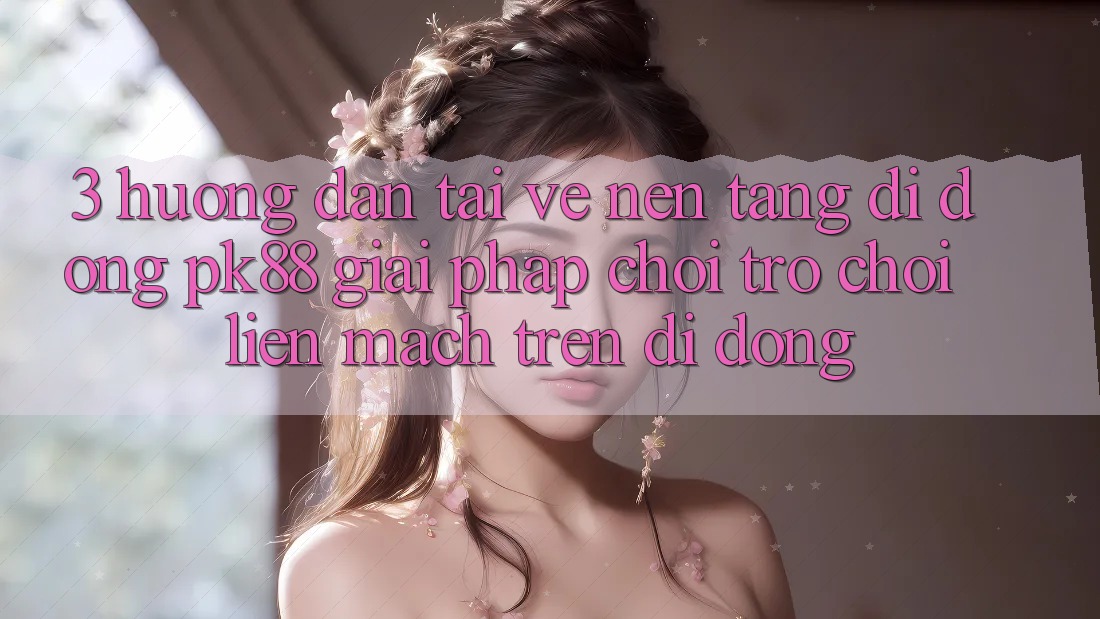 3. Hướng Dẫn Tải về Nền tảng di động PK88 - Giải Pháp Chơi Trò chơi Liền mạch Trên Di Động