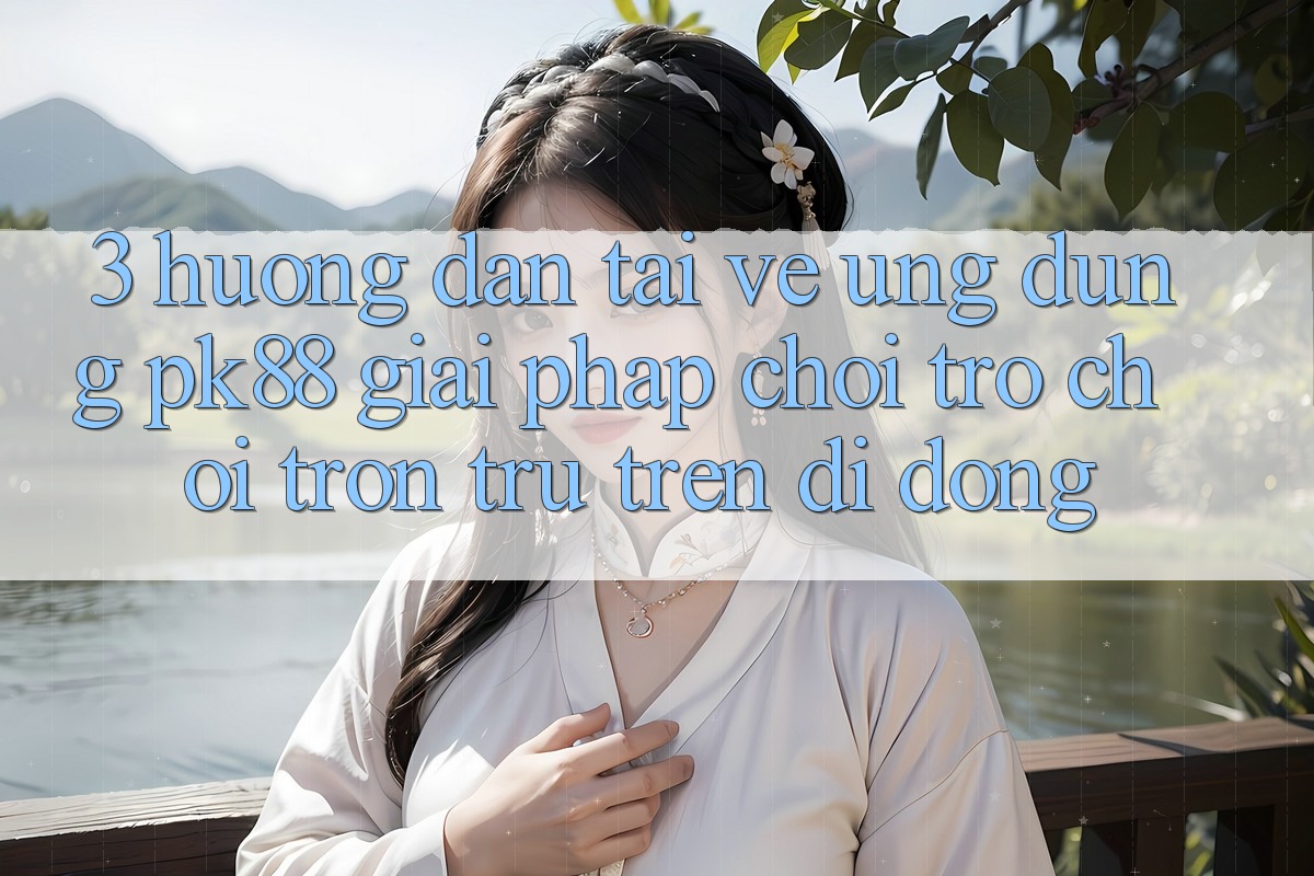 3. Hướng Dẫn Tải về Ứng dụng PK88 - Giải Pháp Chơi Trò chơi Trơn tru Trên Di Động 3. Hướng Dẫn Tải về Ứng dụng PK88 - Giải Pháp Chơi Trò chơi Trơn tru Trên Di Động
