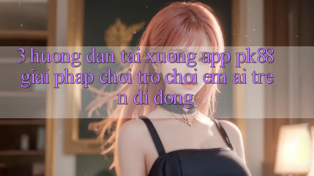 3. Hướng dẫn Tải xuống App PK88 - Giải Pháp Chơi Trò chơi Êm ái Trên Di Động 3. Hướng dẫn Tải xuống App PK88 - Giải Pháp Chơi Trò chơi Êm ái Trên Di Động