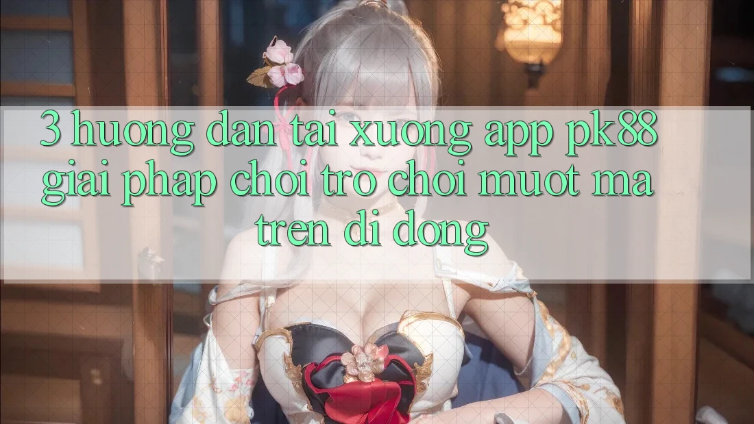 3. Hướng Dẫn Tải xuống App PK88 - Giải Pháp Chơi Trò chơi Mượt Mà Trên Di Động
