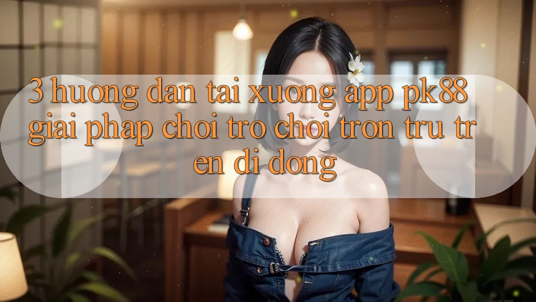 3. Hướng Dẫn Tải xuống App PK88 - Giải Pháp Chơi Trò chơi Trơn tru Trên Di Động 3. Hướng Dẫn Tải xuống App PK88 - Giải Pháp Chơi Trò chơi Trơn tru Trên Di Động