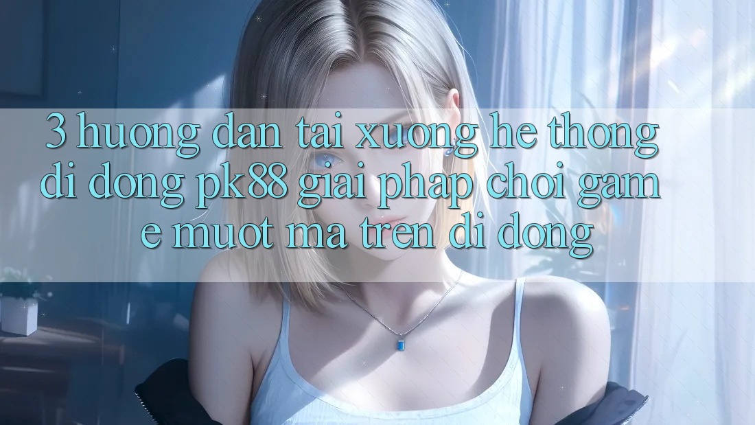 3. Hướng Dẫn Tải xuống Hệ thống di động PK88 - Giải Pháp Chơi Game Mượt Mà Trên Di Động