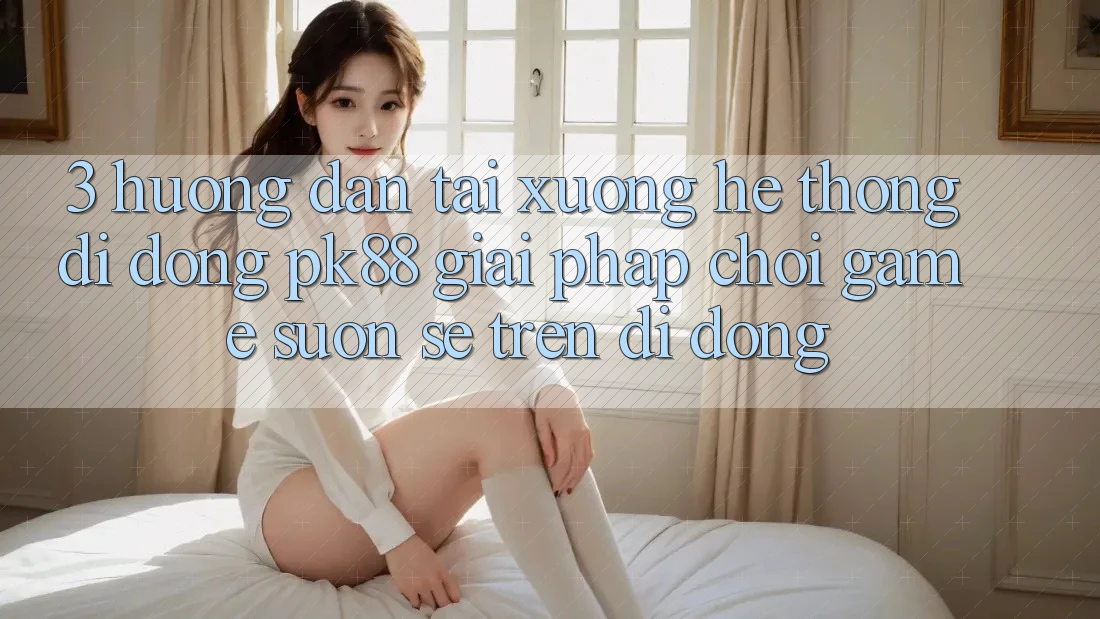 3. Hướng Dẫn Tải xuống Hệ thống di động PK88 - Giải Pháp Chơi Game Suôn sẻ Trên Di Động 3. Hướng Dẫn Tải xuống Hệ thống di động PK88 - Giải Pháp Chơi Game Suôn sẻ Trên Di Động