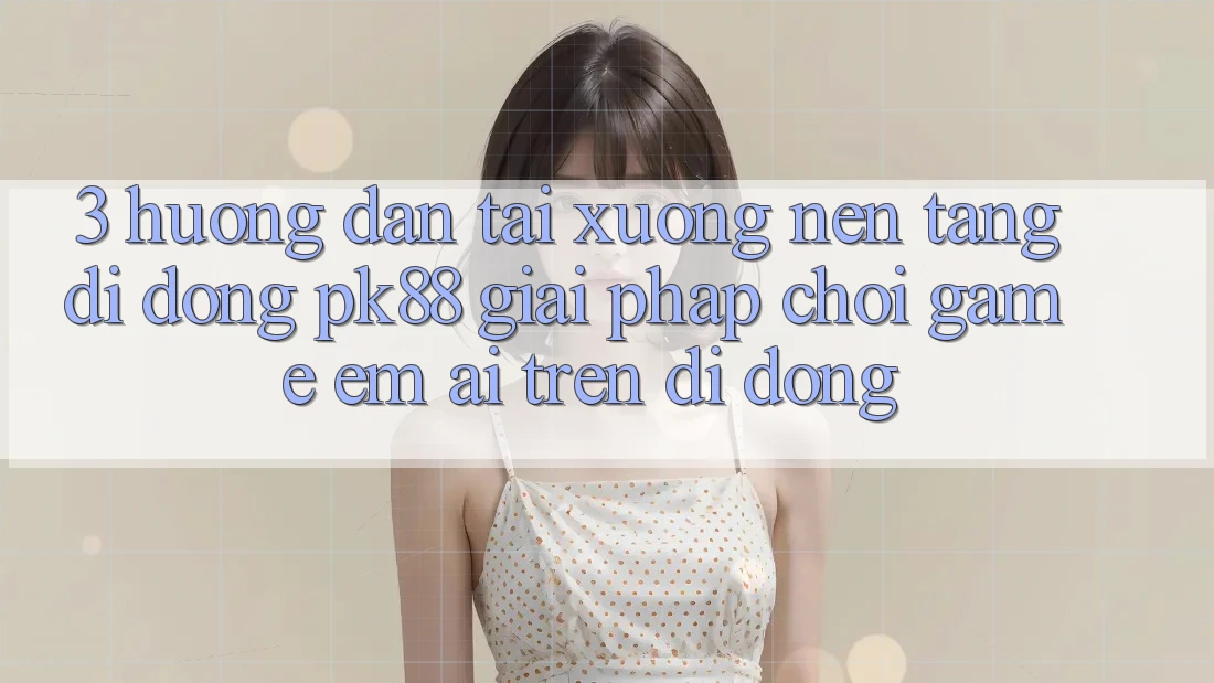 3. Hướng Dẫn Tải xuống Nền tảng di động PK88 - Giải Pháp Chơi Game Êm ái Trên Di Động 3. Hướng Dẫn Tải xuống Nền tảng di động PK88 - Giải Pháp Chơi Game Êm ái Trên Di Động