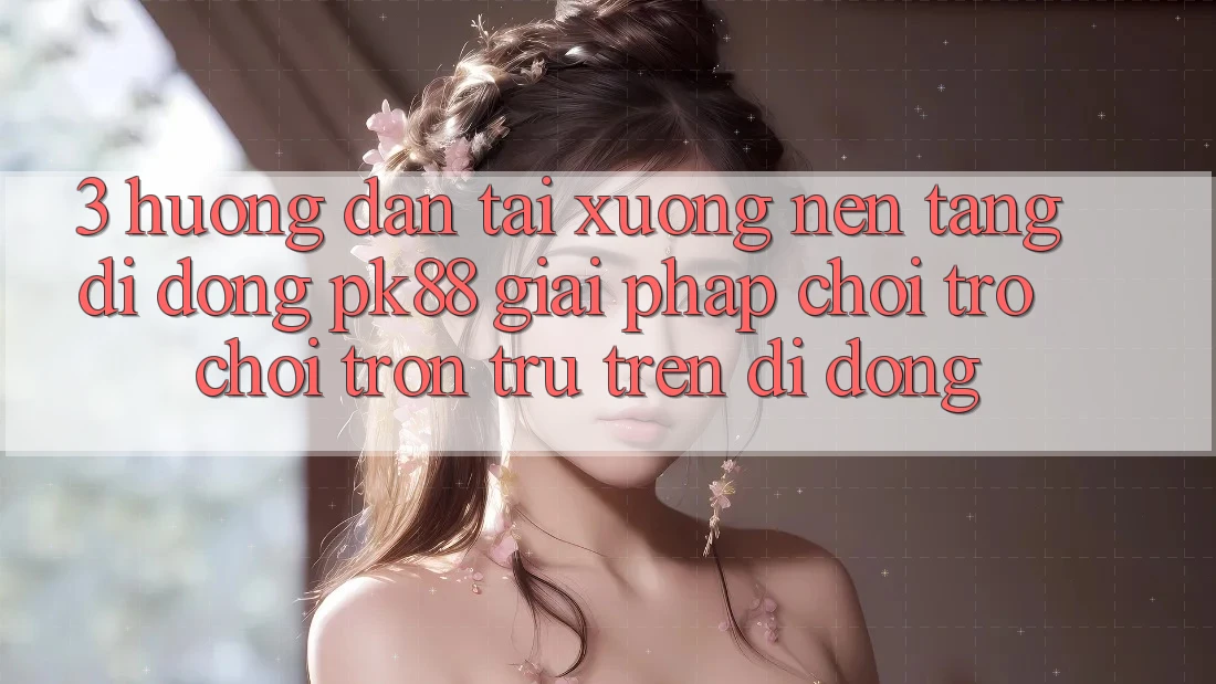 3. Hướng Dẫn Tải xuống Nền tảng di động PK88 - Giải Pháp Chơi Trò chơi Trơn tru Trên Di Động 3. Hướng Dẫn Tải xuống Nền tảng di động PK88 - Giải Pháp Chơi Trò chơi Trơn tru Trên Di Động