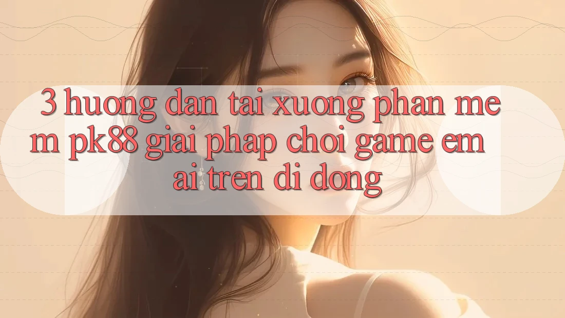 3. Hướng Dẫn Tải xuống Phần mềm PK88 - Giải Pháp Chơi Game Êm ái Trên Di Động 3. Hướng Dẫn Tải xuống Phần mềm PK88 - Giải Pháp Chơi Game Êm ái Trên Di Động