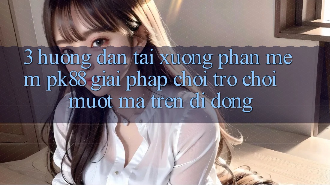 3. Hướng dẫn Tải xuống Phần mềm PK88 - Giải Pháp Chơi Trò chơi Mượt Mà Trên Di Động 3. Hướng dẫn Tải xuống Phần mềm PK88 - Giải Pháp Chơi Trò chơi Mượt Mà Trên Di Động