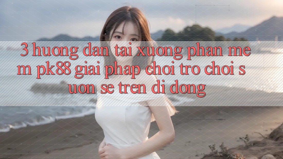 3. Hướng Dẫn Tải xuống Phần mềm PK88 - Giải Pháp Chơi Trò chơi Suôn sẻ Trên Di Động 3. Hướng Dẫn Tải xuống Phần mềm PK88 - Giải Pháp Chơi Trò chơi Suôn sẻ Trên Di Động