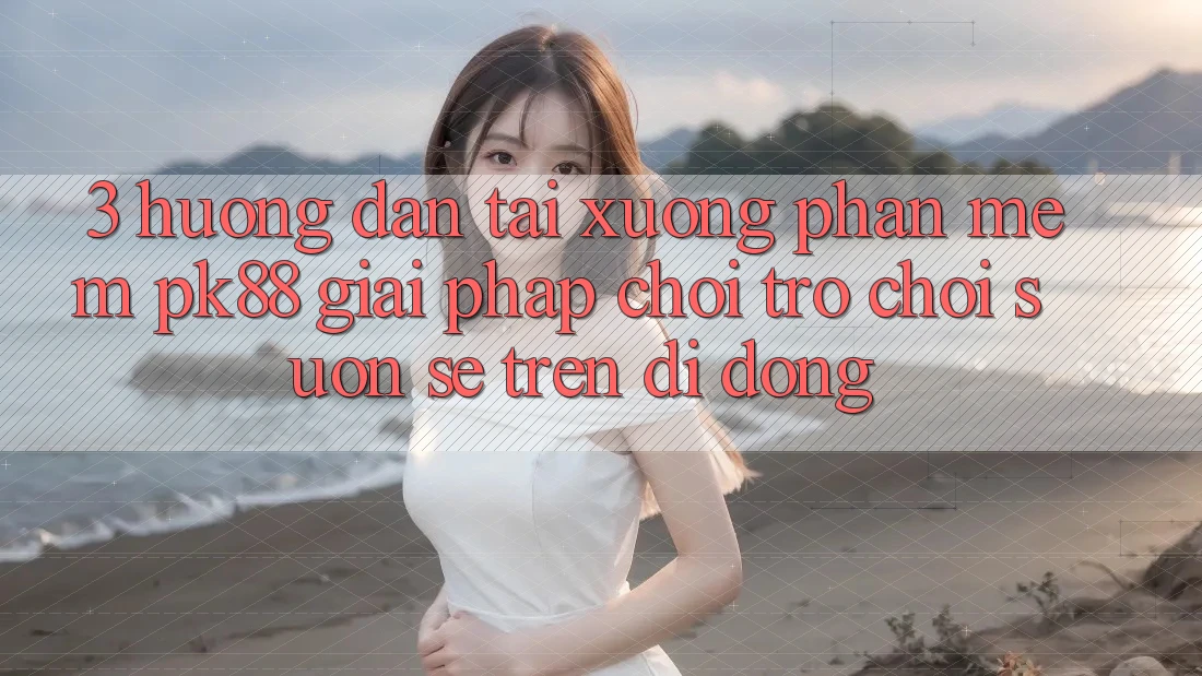 3. Hướng Dẫn Tải xuống Phần mềm PK88 - Giải Pháp Chơi Trò chơi Suôn sẻ Trên Di Động