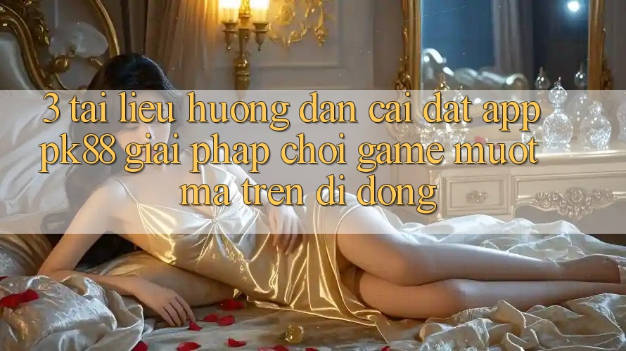 3. Tài liệu hướng dẫn Cài đặt App PK88 - Giải Pháp Chơi Game Mượt Mà Trên Di Động