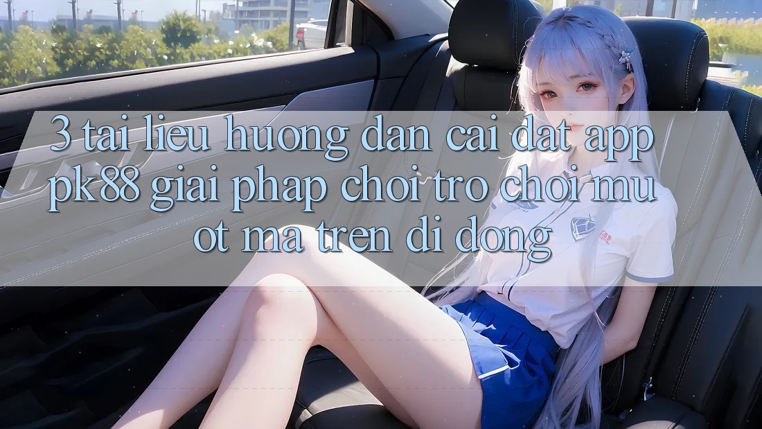 3. Tài liệu hướng dẫn Cài đặt App PK88 - Giải Pháp Chơi Trò chơi Mượt Mà Trên Di Động 3. Tài liệu hướng dẫn Cài đặt App PK88 - Giải Pháp Chơi Trò chơi Mượt Mà Trên Di Động
