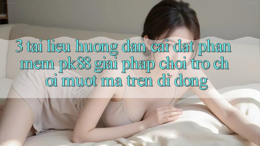3. Tài liệu hướng dẫn Cài đặt Phần mềm PK88 - Giải Pháp Chơi Trò chơi Mượt Mà Trên Di Động 3. Tài liệu hướng dẫn Cài đặt Phần mềm PK88 - Giải Pháp Chơi Trò chơi Mượt Mà Trên Di Động