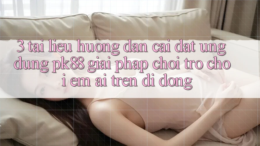 3. Tài liệu hướng dẫn Cài đặt Ứng dụng PK88 - Giải Pháp Chơi Trò chơi Êm ái Trên Di Động