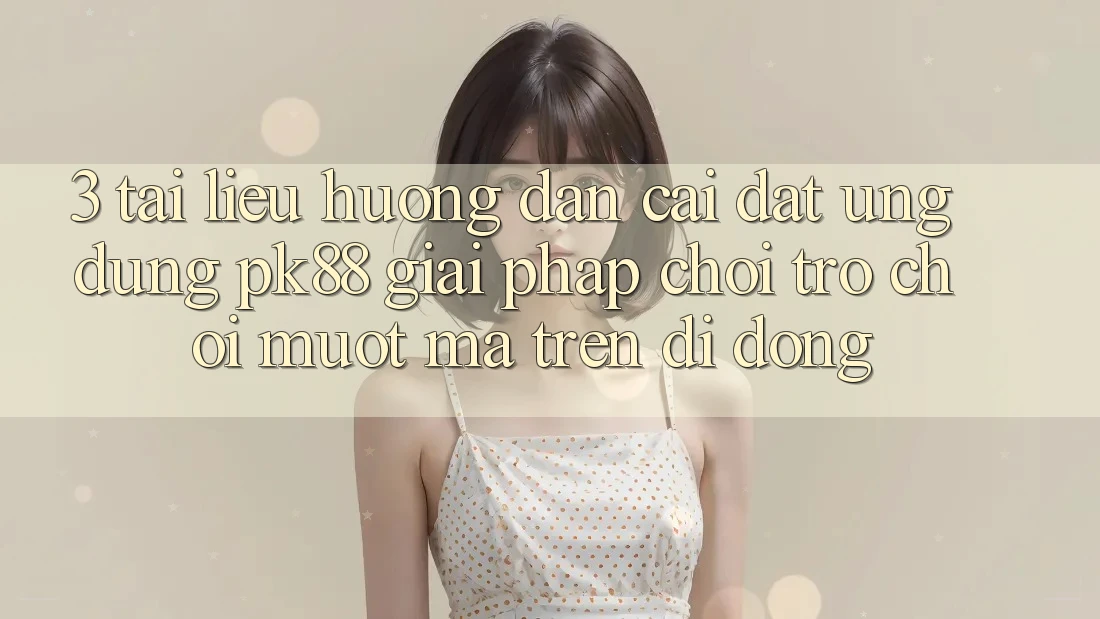 3. Tài liệu hướng dẫn Cài đặt Ứng dụng PK88 - Giải Pháp Chơi Trò chơi Mượt Mà Trên Di Động