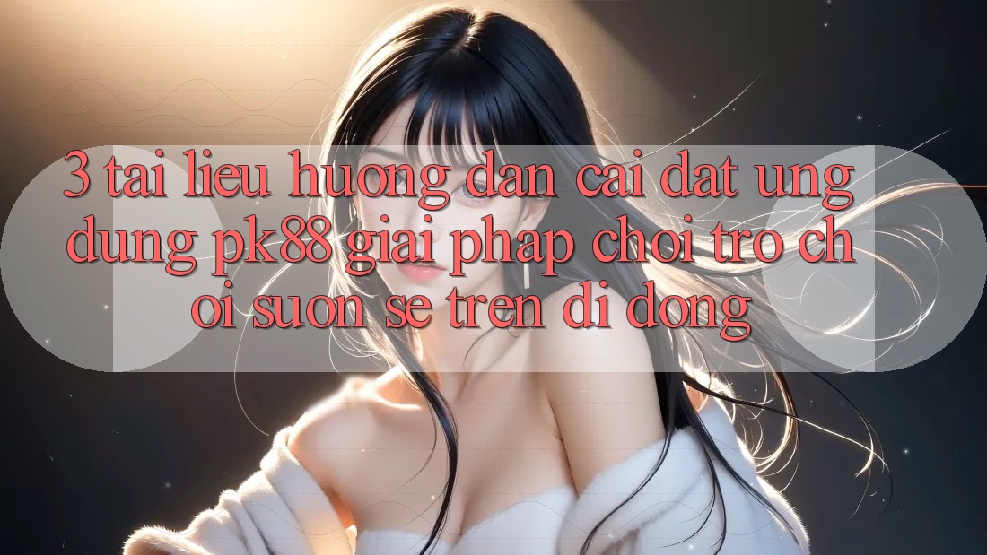 3. Tài liệu hướng dẫn Cài đặt Ứng dụng PK88 - Giải Pháp Chơi Trò chơi Suôn sẻ Trên Di Động