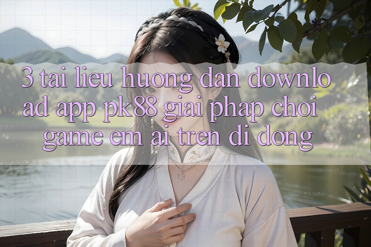 3. Tài liệu hướng dẫn Download App PK88 - Giải Pháp Chơi Game Êm ái Trên Di Động