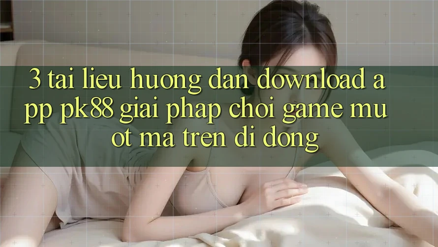 3. Tài liệu hướng dẫn Download App PK88 - Giải Pháp Chơi Game Mượt mà Trên Di Động
