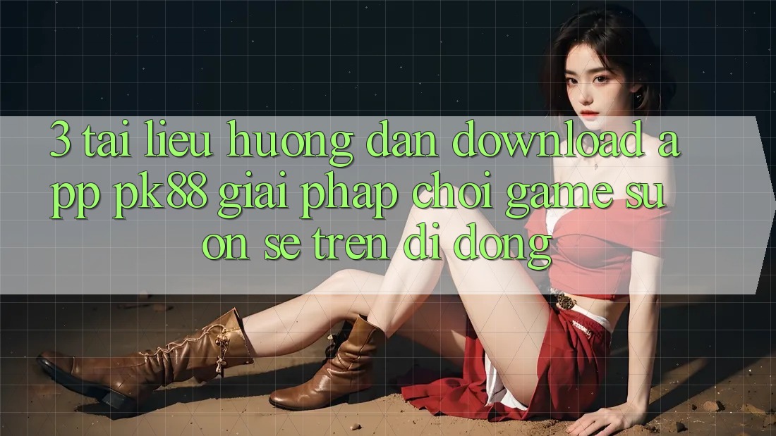 3. Tài liệu hướng dẫn Download App PK88 - Giải Pháp Chơi Game Suôn sẻ Trên Di Động