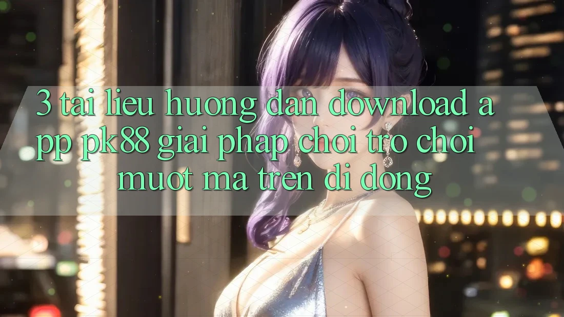 3. Tài liệu hướng dẫn Download App PK88 - Giải Pháp Chơi Trò chơi Mượt Mà Trên Di Động 3. Tài liệu hướng dẫn Download App PK88 - Giải Pháp Chơi Trò chơi Mượt Mà Trên Di Động
