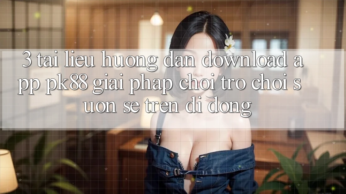 3. Tài liệu hướng dẫn Download App PK88 - Giải Pháp Chơi Trò chơi Suôn sẻ Trên Di Động 3. Tài liệu hướng dẫn Download App PK88 - Giải Pháp Chơi Trò chơi Suôn sẻ Trên Di Động