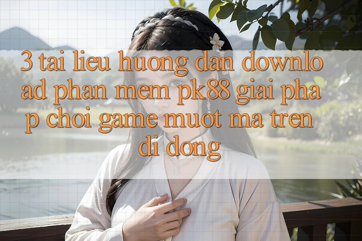 3. Tài liệu hướng dẫn Download Phần mềm PK88 - Giải Pháp Chơi Game Mượt Mà Trên Di Động
