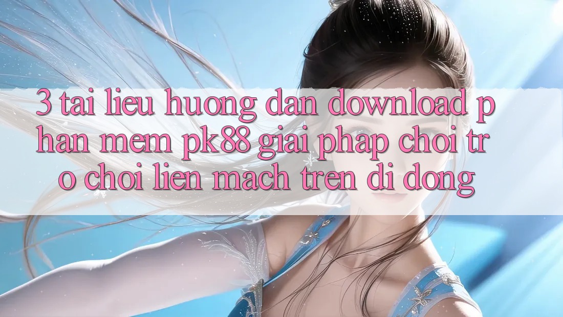 3. Tài liệu hướng dẫn Download Phần mềm PK88 - Giải Pháp Chơi Trò chơi Liền mạch Trên Di Động