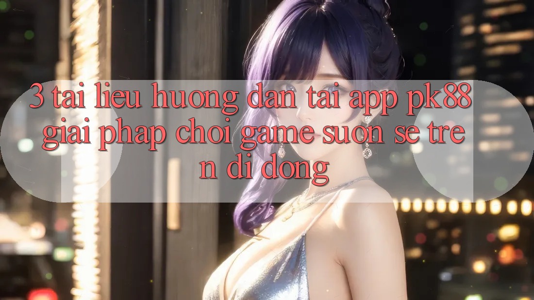 3. Tài liệu hướng dẫn Tải App PK88 - Giải Pháp Chơi Game Suôn sẻ Trên Di Động